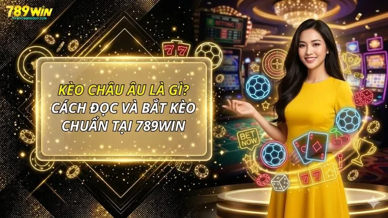 Kèo Châu Âu Là Gì? Cách Đọc Và Bắt Kèo Chuẩn Tại 789WIN